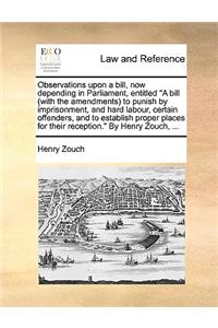 Observations Upon a Bill, Now Depending in Parliament, Entitled a Bill (with the Amendments) to Punish by Imprisonment, and Hard Labour, Certain Offenders, and to Establish Proper Places for Their Reception. by Henry Zouch, ...