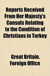 Reports Received from Her Majesty's Consuls Relating to the Condition of Christians in Turkey