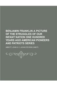 Benjamin Franklin a Picture of the Struggles of Our Infant Nation One Hundred Years Ago American Pioneers and Patriots Series