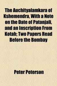 The Auchityalamkara of Kshemendra, with a Note on the Date of Patanjali, and an Inscription from Kotah; Two Papers Read Before the Bombay