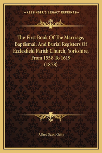 First Book Of The Marriage, Baptismal, And Burial Registers Of Ecclesfield Parish Church, Yorkshire, From 1558 To 1619 (1878)