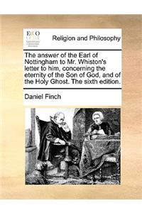 The answer of the Earl of Nottingham to Mr. Whiston's letter to him, concerning the eternity of the Son of God, and of the Holy Ghost. The sixth edition.