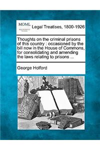 Thoughts on the Criminal Prisons of This Country: Occasioned by the Bill Now in the House of Commons, for Consolidating and Amending the Laws Relating to Prisons ...