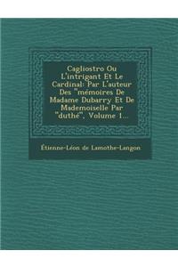 Cagliostro Ou L'Intrigant Et Le Cardinal: Par L'Auteur Des "Memoires de Madame Dubarry Et de Mademoiselle Par "Duthe," Volume 1...