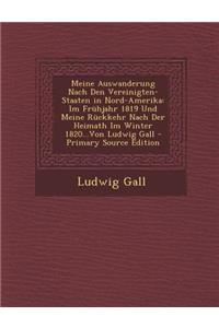 Meine Auswanderung Nach Den Vereinigten-Staaten in Nord-Amerika: Im Fruhjahr 1819 Und Meine Ruckkehr Nach Der Heimath Im Winter 1820...Von Ludwig Gall