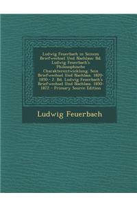 Ludwig Feuerbach in Seinem Briefwechsel Und Nachlass: Bd. Ludwig Feuerbach's Philosophische Charakterentwicklung. Sein Briefwechsel Und Nachlass. 1820-1850.- 2. Bd. Ludwig Feuerbach's Briefwechsel Und Nachlass. 1850-1872