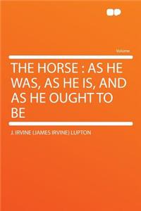 The Horse: As He Was, as He Is, and as He Ought to Be