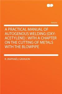 A Practical Manual of Autogenous Welding (Oxy-Acetylene): With a Chapter on the Cutting of Metals with the Blowpipe