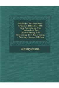 Deutsche Antisemiten-Chronik 1888 Bis 1894: Eine Sammlung Von Thatsachen Zur Unterhaltung Und Belehrung Fur Jedermann