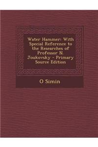 Water Hammer: With Special Reference to the Researches of Professor N. Joukovsky