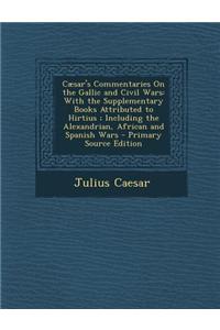 Caesar's Commentaries on the Gallic and Civil Wars: With the Supplementary Books Attributed to Hirtius; Including the Alexandrian, African and Spanish