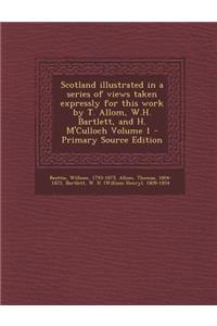 Scotland Illustrated in a Series of Views Taken Expressly for This Work by T. Allom, W.H. Bartlett, and H. M'Culloch Volume 1 - Primary Source Edition