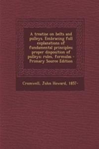 A Treatise on Belts and Pulleys. Embracing Full Explanations of Fundamental Principles; Proper Disposition of Pulleys; Rules, Formulas - Primary Source Edition