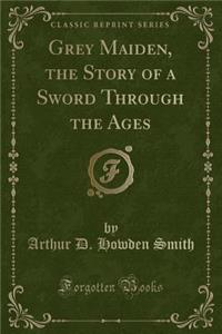 Grey Maiden, the Story of a Sword Through the Ages (Classic Reprint)