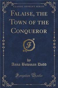 Falaise, the Town of the Conqueror (Classic Reprint)