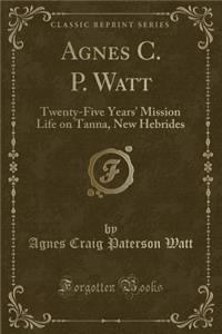 Agnes C. P. Watt: Twenty-Five Years' Mission Life on Tanna, New Hebrides (Classic Reprint)