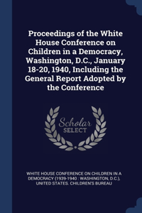 Proceedings of the White House Conference on Children in a Democracy, Washington, D.C., January 18-20, 1940, Including the General Report Adopted by the Conference