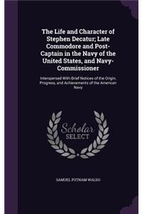 The Life and Character of Stephen Decatur; Late Commodore and Post-Captain in the Navy of the United States, and Navy-Commissioner