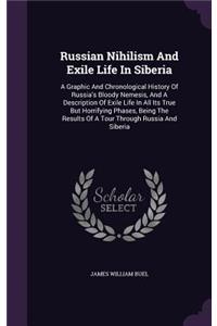 Russian Nihilism and Exile Life in Siberia: A Graphic and Chronological History of Russia's Bloody Nemesis, and a Description of Exile Life in All Its True But Horrifying Phases, Being the Res