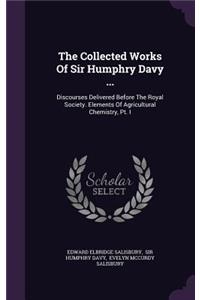 The Collected Works of Sir Humphry Davy ...: Discourses Delivered Before the Royal Society. Elements of Agricultural Chemistry, PT. I