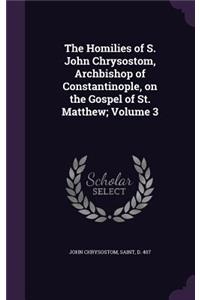 Homilies of S. John Chrysostom, Archbishop of Constantinople, on the Gospel of St. Matthew; Volume 3