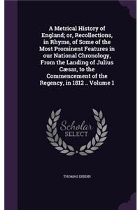 A Metrical History of England; or, Recollections, in Rhyme, of Some of the Most Prominent Features in our National Chronology, From the Landing of Julius Cæsar, to the Commencement of the Regency, in 1812 .. Volume 1