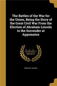 The Battles of the War for the Union, Being the Story of the Great Civil War From the Election of Abraham Lincoln to the Surrender at Appomatox