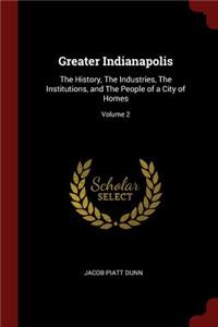 Greater Indianapolis: The History, the Industries, the Institutions, and the People of a City of Homes; Volume 2