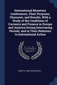 International Monetary Conferences, Their Purposes, Character, and Results, With a Study of the Conditions of Currency and Finance in Europe and America During Intervening Periods, and in Their Relations to International Action