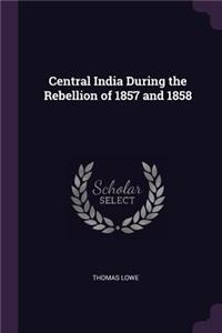 Central India During the Rebellion of 1857 and 1858