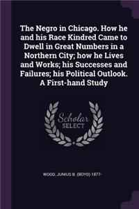 Negro in Chicago. How he and his Race Kindred Came to Dwell in Great Numbers in a Northern City; how he Lives and Works; his Successes and Failures; his Political Outlook. A First-hand Study