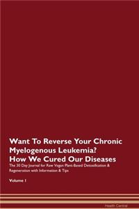 Want To Reverse Your Chronic Myelogenous Leukemia? How We Cured Our Diseases. The 30 Day Journal for Raw Vegan Plant-Based Detoxification & Regeneration with Information & Tips Volume 1