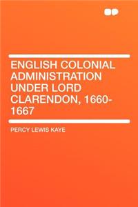 English Colonial Administration Under Lord Clarendon, 1660-1667