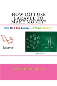 How Do I Use Laravel To Make Money?