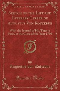 Sketch of the Life and Literary Career of Augustus Von Kotzebue: With the Journal of His Tour to Paris, at the Close of the Year 1790 (Classic Reprint)