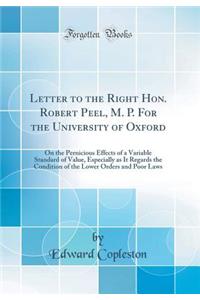 Letter to the Right Hon. Robert Peel, M. P. for the University of Oxford: On the Pernicious Effects of a Variable Standard of Value, Especially as It Regards the Condition of the Lower Orders and Poor Laws (Classic Reprint)