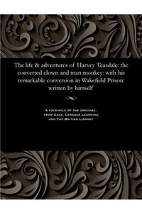 Life & Adventures of Harvey Teasdale: The Converted Clown and Man Monkey: With His Remarkable Conversion in Wakefield Prison: Written by Himself