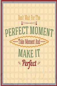 Don't Wait for the Perfect Moment Take a Moment and Make It Perfect