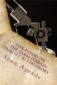 Five Papers On The Germ-Terrain Duality (G-T-D)Theory
