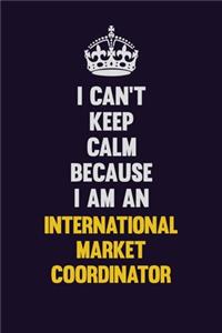 I can't Keep Calm Because I Am An International Market Coordinator