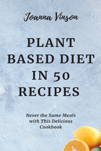 Plant Based Diet in 50 Recipes: Never the Same Meals with This Delicious Cookbook