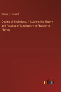 Outline of Technique. A Guide in the Theory and Practice of Mechanism in Pianoforte Playing