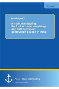 study investigating the factors that cause delays and cost overruns in construction projects in India