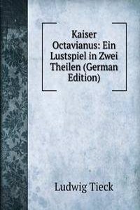 Kaiser Octavianus: Ein Lustspiel in Zwei Theilen (German Edition)