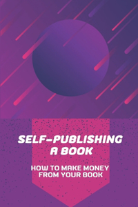 Self-Publishing A Book: How To Make Money From Your Book: How To Publish On Amazon Kindle