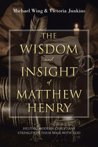 Wisdom and Insight of Matthew Henry: Helping Modern Christians Strengthen Their Walk with God