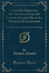 Clef Des Exercices Du Nouveau Cours de Langue Anglaise Selon La Methode D'Ollendorff: A L'Usage Des Ecoles, Academies, Pensionnats Et Colleges (Classic Reprint)