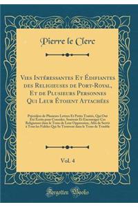 Vies IntÃ©ressantes Et Ã?difiantes Des Religieuses de Port-Royal, Et de Plusieurs Personnes Qui Leur Ã?toient AttachÃ©es, Vol. 4: PrÃ©cÃ©dÃ©es de Plusieurs Lettres Et Petits TraitÃ©s, Qui Ont Ã?tÃ© Ã?crits Pour Consoler, Soutenir Et Encourager Ces