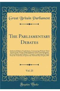 The Parliamentary Debates, Vol. 23: Authorised Edition; Fourth Series, Commencing with the Third Session of the Twenty-Fifth Parliament of the United Kingdom of Great Britain and Ireland; 57 VictoriÃ¦; Comprising the Period from the Tenth Day of Ap