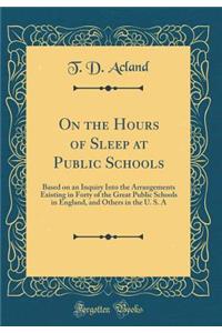 On the Hours of Sleep at Public Schools: Based on an Inquiry Into the Arrangements Existing in Forty of the Great Public Schools in England, and Others in the U. S. a (Classic Reprint)